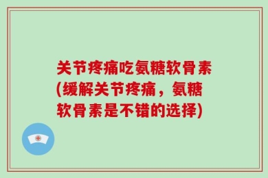 关节疼痛吃氨糖软骨素(缓解关节疼痛，氨糖软骨素是不错的选择)