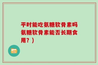 平时能吃氨糖软骨素吗氨糖软骨素能否长期食用？)