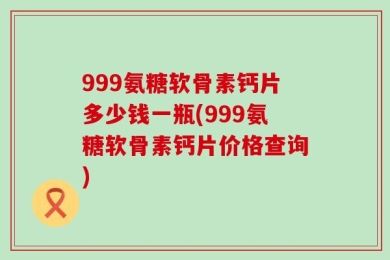 999氨糖软骨素钙片多少钱一瓶(999氨糖软骨素钙片价格查询)
