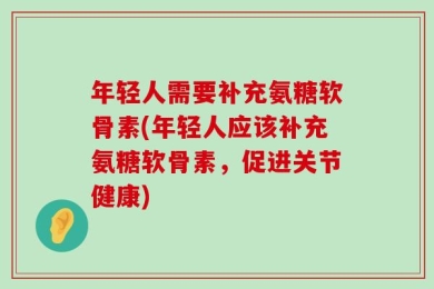 年轻人需要补充氨糖软骨素(年轻人应该补充氨糖软骨素，促进关节健康)