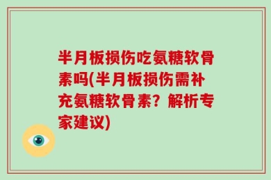 半月板损伤吃氨糖软骨素吗(半月板损伤需补充氨糖软骨素？解析专家建议)