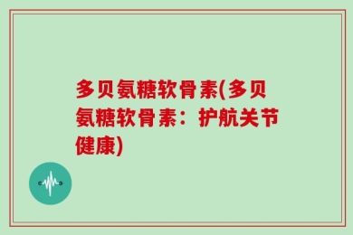 多贝氨糖软骨素(多贝氨糖软骨素：护航关节健康)