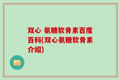 双心 氨糖软骨素百度百科(双心氨糖软骨素介绍)
