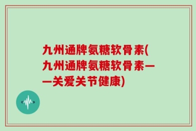 九州通牌氨糖软骨素(九州通牌氨糖软骨素——关爱关节健康)