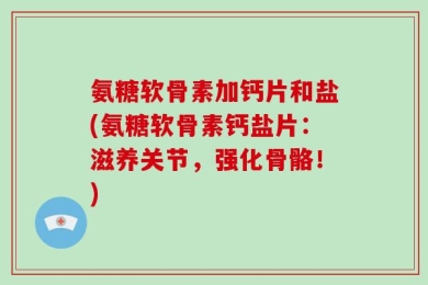 氨糖软骨素加钙片和盐(氨糖软骨素钙盐片：滋养关节，强化骨骼！)