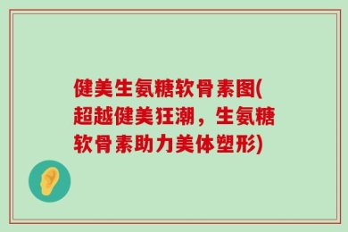 健美生氨糖软骨素图(超越健美狂潮，生氨糖软骨素助力美体塑形)