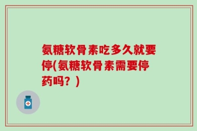 氨糖软骨素吃多久就要停(氨糖软骨素需要停药吗？)