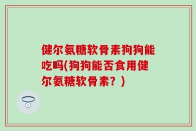 健尔氨糖软骨素狗狗能吃吗(狗狗能否食用健尔氨糖软骨素？)