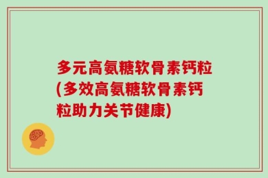 多元高氨糖软骨素钙粒(多效高氨糖软骨素钙粒助力关节健康)