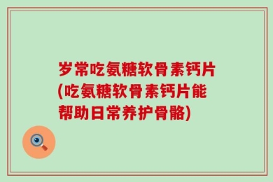 岁常吃氨糖软骨素钙片(吃氨糖软骨素钙片能帮助日常养护骨骼)