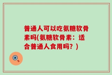 普通人可以吃氨糖软骨素吗(氨糖软骨素：适合普通人食用吗？)