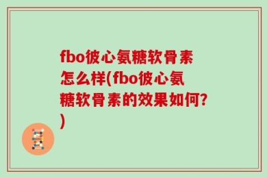 fbo彼心氨糖软骨素怎么样(fbo彼心氨糖软骨素的效果如何？)