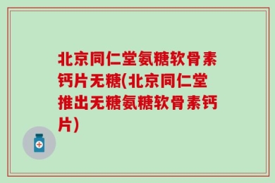 北京同仁堂氨糖软骨素钙片无糖(北京同仁堂推出无糖氨糖软骨素钙片)