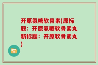 开原氨糖软骨素(原标题：开原氨糖软骨素丸新标题：开原软骨素丸)