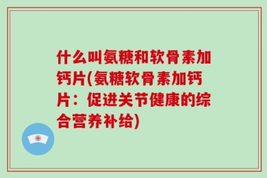 什么叫氨糖和软骨素加钙片(氨糖软骨素加钙片：促进关节健康的综合营养补给)