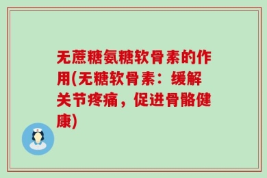 无蔗糖氨糖软骨素的作用(无糖软骨素：缓解关节疼痛，促进骨骼健康)