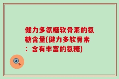 健力多氨糖软骨素的氨糖含量(健力多软骨素：含有丰富的氨糖)