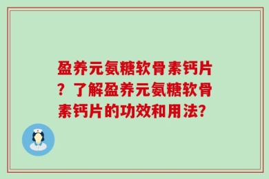 盈养元氨糖软骨素钙片？了解盈养元氨糖软骨素钙片的功效和用法？
