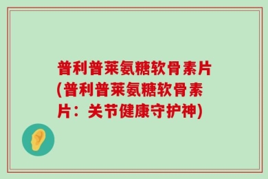 普利普莱氨糖软骨素片(普利普莱氨糖软骨素片：关节健康守护神)