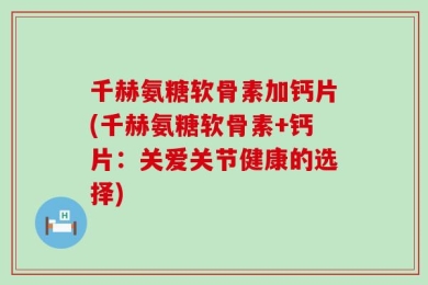 千赫氨糖软骨素加钙片(千赫氨糖软骨素+钙片：关爱关节健康的选择)