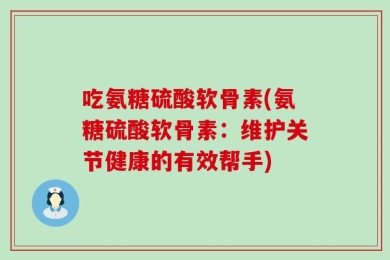 吃氨糖硫酸软骨素(氨糖硫酸软骨素：维护关节健康的有效帮手)
