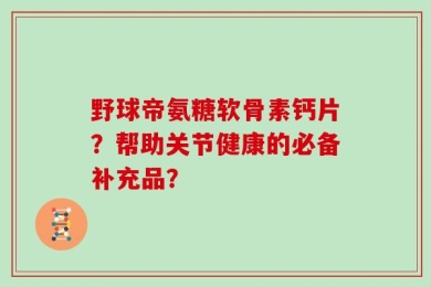 野球帝氨糖软骨素钙片？帮助关节健康的必备补充品？