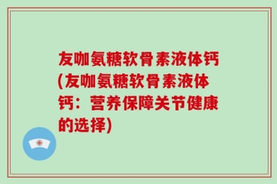 友咖氨糖软骨素液体钙(友咖氨糖软骨素液体钙：营养保障关节健康的选择)