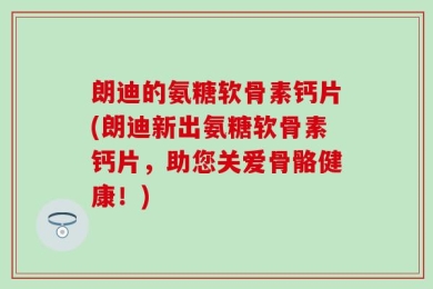朗迪的氨糖软骨素钙片(朗迪新出氨糖软骨素钙片，助您关爱骨骼健康！)