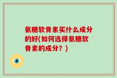 氨糖软骨素买什么成分的好(如何选择氨糖软骨素的成分？)