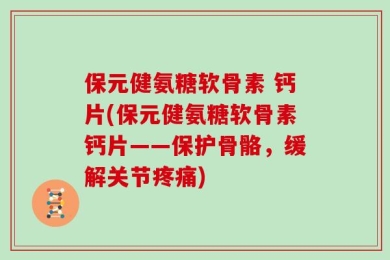 保元健氨糖软骨素 钙片(保元健氨糖软骨素钙片——保护骨骼，缓解关节疼痛)