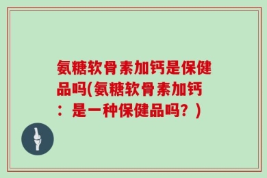 氨糖软骨素加钙是保健品吗(氨糖软骨素加钙：是一种保健品吗？)