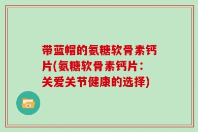 带蓝帽的氨糖软骨素钙片(氨糖软骨素钙片：关爱关节健康的选择)