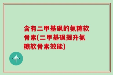 含有二甲基砜的氨糖软骨素(二甲基砜提升氨糖软骨素效能)