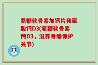 氨糖软骨素加钙片和碳酸钙D3(氨糖软骨素钙D3，滋养骨骼保护关节)