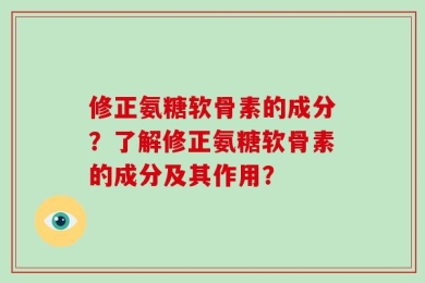 修正氨糖软骨素的成分？了解修正氨糖软骨素的成分及其作用？