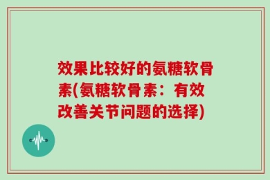 效果比较好的氨糖软骨素(氨糖软骨素：有效改善关节问题的选择)