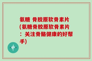 氨糖 骨胶原软骨素片(氨糖骨胶原软骨素片：关注骨骼健康的好帮手)