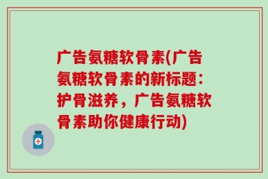 广告氨糖软骨素(广告氨糖软骨素的新标题：护骨滋养，广告氨糖软骨素助你健康行动)