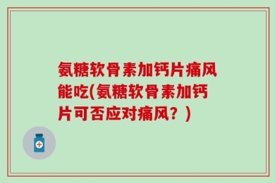 氨糖软骨素加钙片痛风能吃(氨糖软骨素加钙片可否应对痛风？)