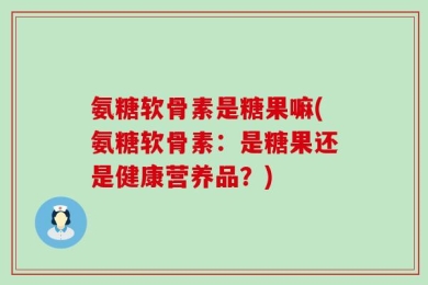 氨糖软骨素是糖果嘛(氨糖软骨素：是糖果还是健康营养品？)