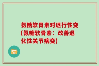 氨糖软骨素对退行性变(氨糖软骨素：改善退化性关节病变)