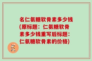 名仁氨糖软骨素多少钱(原标题：仁氨糖软骨素多少钱重写后标题：仁氨糖软骨素的价格)