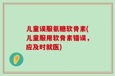 儿童误服氨糖软骨素(儿童服用软骨素错误，应及时就医)