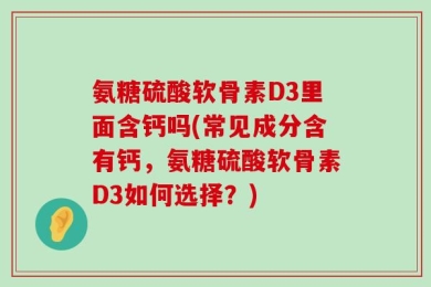 氨糖硫酸软骨素D3里面含钙吗(常见成分含有钙，氨糖硫酸软骨素D3如何选择？)
