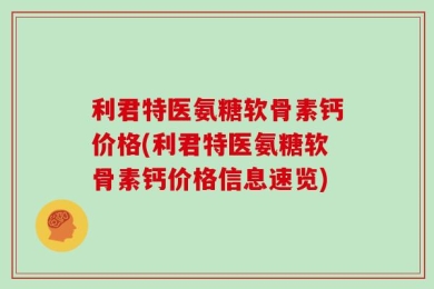 利君特医氨糖软骨素钙价格(利君特医氨糖软骨素钙价格信息速览)