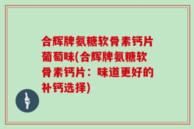 合辉牌氨糖软骨素钙片葡萄味(合辉牌氨糖软骨素钙片：味道更好的补钙选择)