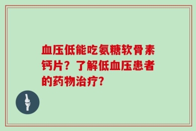 血压低能吃氨糖软骨素钙片？了解低血压患者的药物治疗？