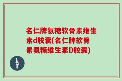 名仁牌氨糖软骨素维生素d胶囊(名仁牌软骨素氨糖维生素D胶囊)