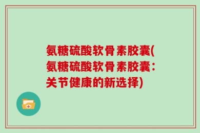氨糖硫酸软骨素胶囊(氨糖硫酸软骨素胶囊：关节健康的新选择)