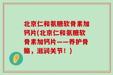 北京仁和氨糖软骨素加钙片(北京仁和氨糖软骨素加钙片——养护骨骼，滋润关节！)